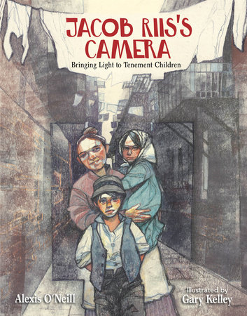 Jacob Riis’s Camera By Alexis O'Neill; Illustrated by Gary Kelley