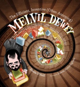 The Efficient, Inventive (Often Annoying) Melvil Dewey By Alexis O'Neill; Illustrated by Edwin Fotheringham