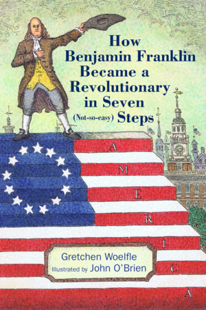 How Benjamin Franklin Became a Revolutionary in Seven (Not-So-Easy) Steps By Gretchen Woelfle; Illustrated by John O'Brien