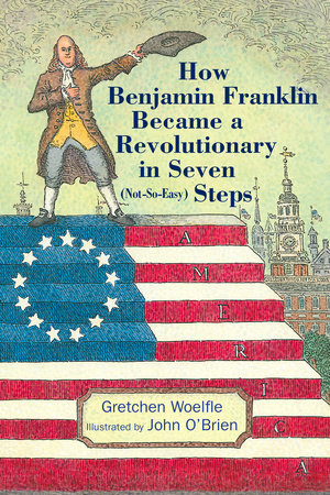 How Benjamin Franklin Became a Revolutionary in Seven (Not-So-Easy) Steps By Gretchen Woelfle; Illustrated by John O'Brien
