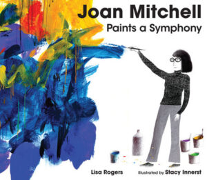 Joan Mitchell Paints a Symphony By Lisa Rogers; Illustrated by Stacy Innerst